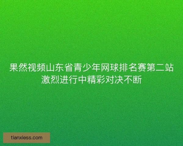 果然视频山东省青少年网球排名赛第二站激烈进行中精彩对决不断