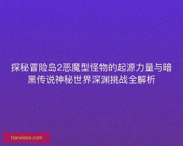 探秘冒险岛2恶魔型怪物的起源力量与暗黑传说神秘世界深渊挑战全解析