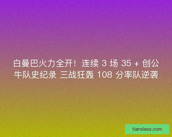 白曼巴火力全开！连续 3 场 35 + 创公牛队史纪录 三战狂轰 108 分率队逆袭