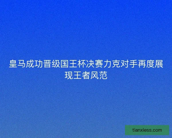 皇马成功晋级国王杯决赛力克对手再度展现王者风范