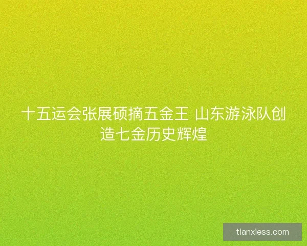 十五运会张展硕摘五金王 山东游泳队创造七金历史辉煌