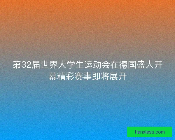 第32届世界大学生运动会在德国盛大开幕精彩赛事即将展开