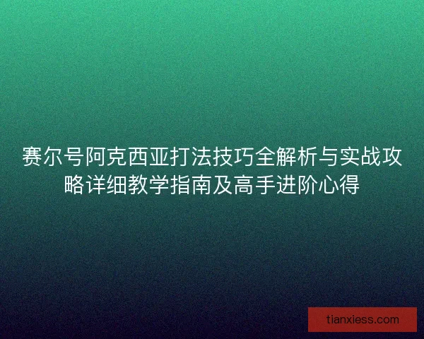 赛尔号阿克西亚打法技巧全解析与实战攻略详细教学指南及高手进阶心得