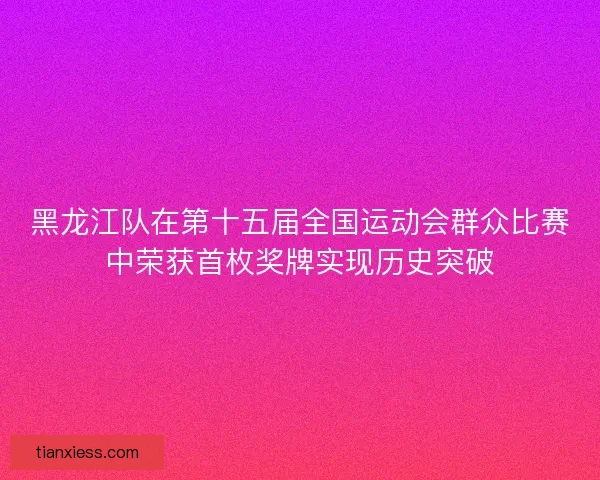 黑龙江队在第十五届全国运动会群众比赛中荣获首枚奖牌实现历史突破
