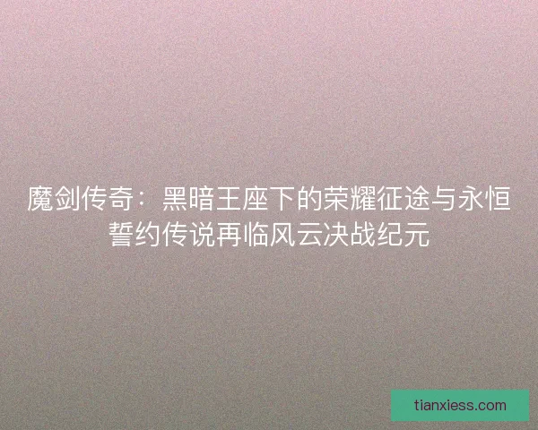魔剑传奇：黑暗王座下的荣耀征途与永恒誓约传说再临风云决战纪元