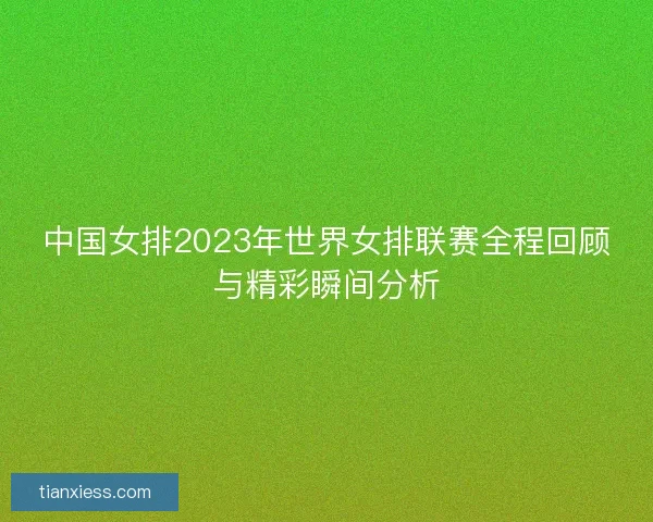 中国女排2023年世界女排联赛全程回顾与精彩瞬间分析