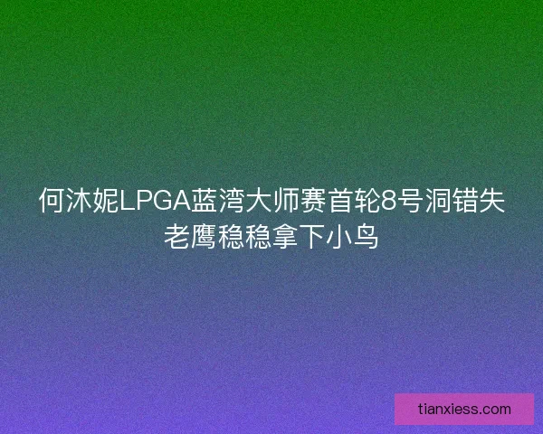 何沐妮LPGA蓝湾大师赛首轮8号洞错失老鹰稳稳拿下小鸟