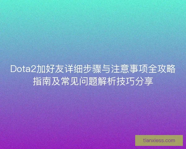 Dota2加好友详细步骤与注意事项全攻略指南及常见问题解析技巧分享